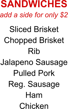 add a side for only $2 Sliced Brisket Chopped Brisket Rib Jalapeno Sausage Pulled Pork Reg. Sausage Ham Chicken SANDWICHES