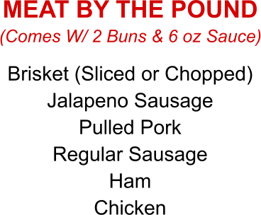 Brisket (Sliced or Chopped) Jalapeno Sausage Pulled Pork Regular Sausage Ham Chicken (Comes W/ 2 Buns & 6 oz Sauce) MEAT BY THE POUND