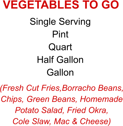 (Fresh Cut Fries,Borracho Beans, Chips, Green Beans, Homemade Potato Salad, Fried Okra, Cole Slaw, Mac & Cheese) Single Serving Pint Quart Half Gallon Gallon VEGETABLES TO GO